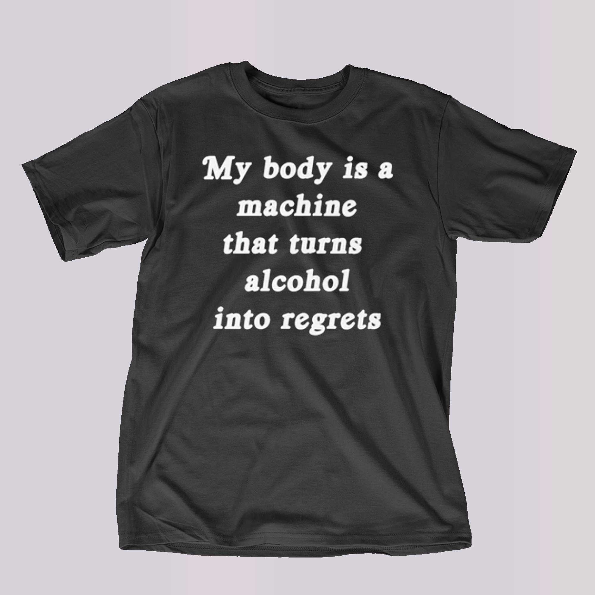 my body is a machine that turns alcohol into regrets t shirt 1 1