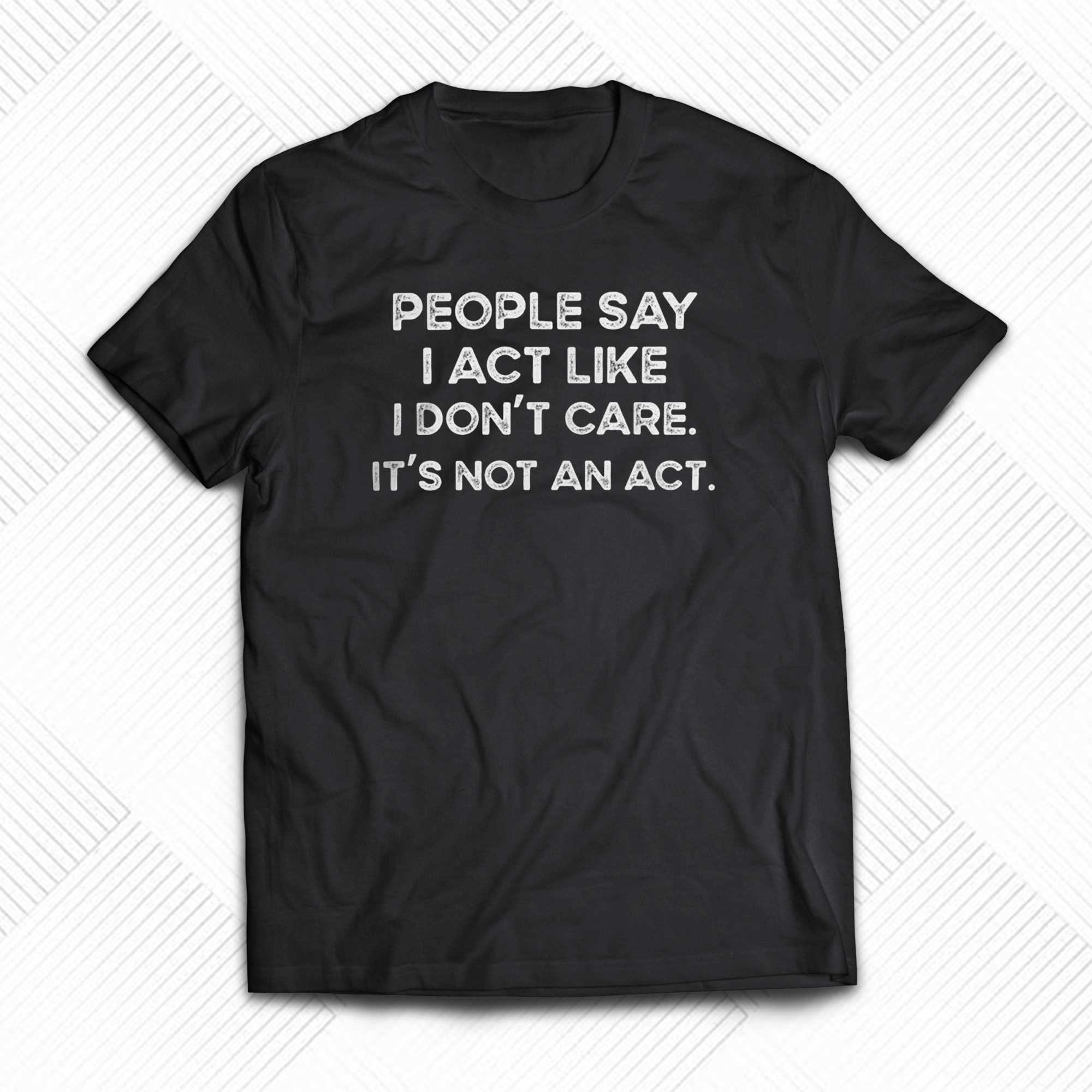 people say i act like i dont care its not an act t shirt 1 1