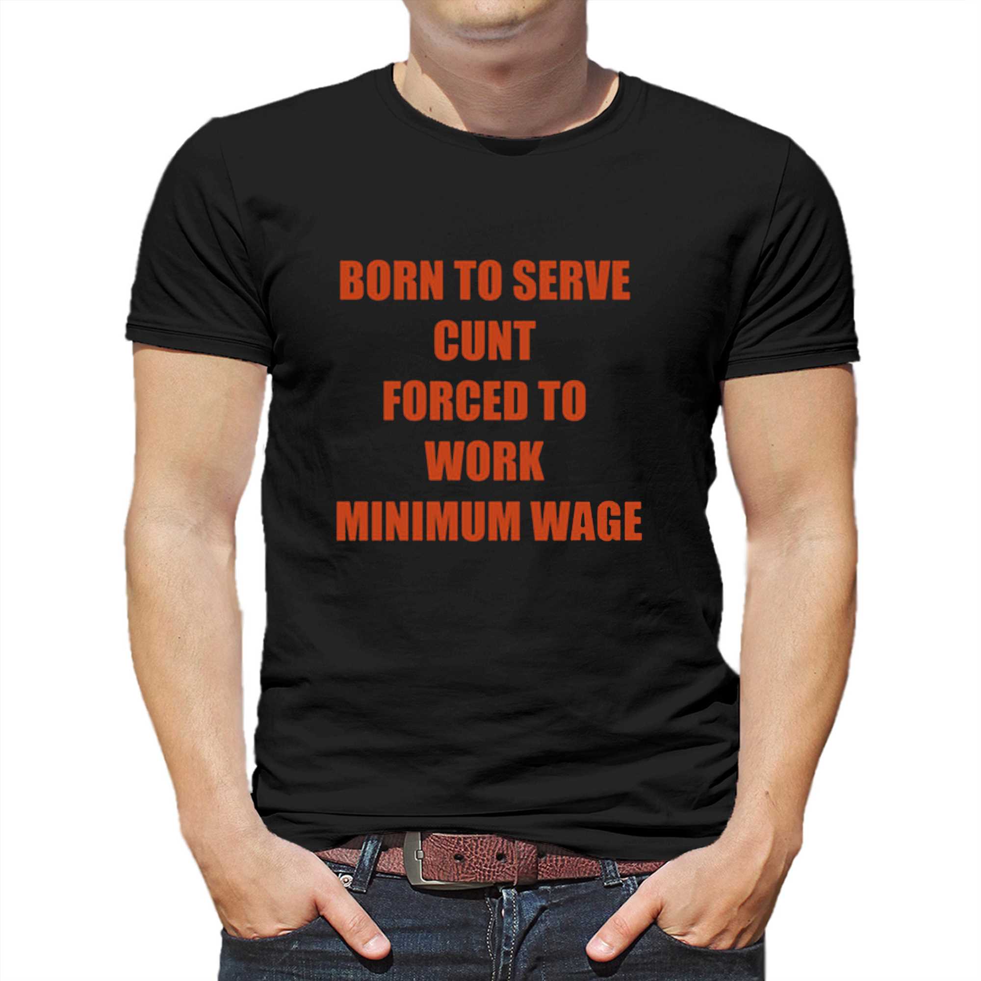 born to serve cunt forced to work minimum wage t shirt 1 1