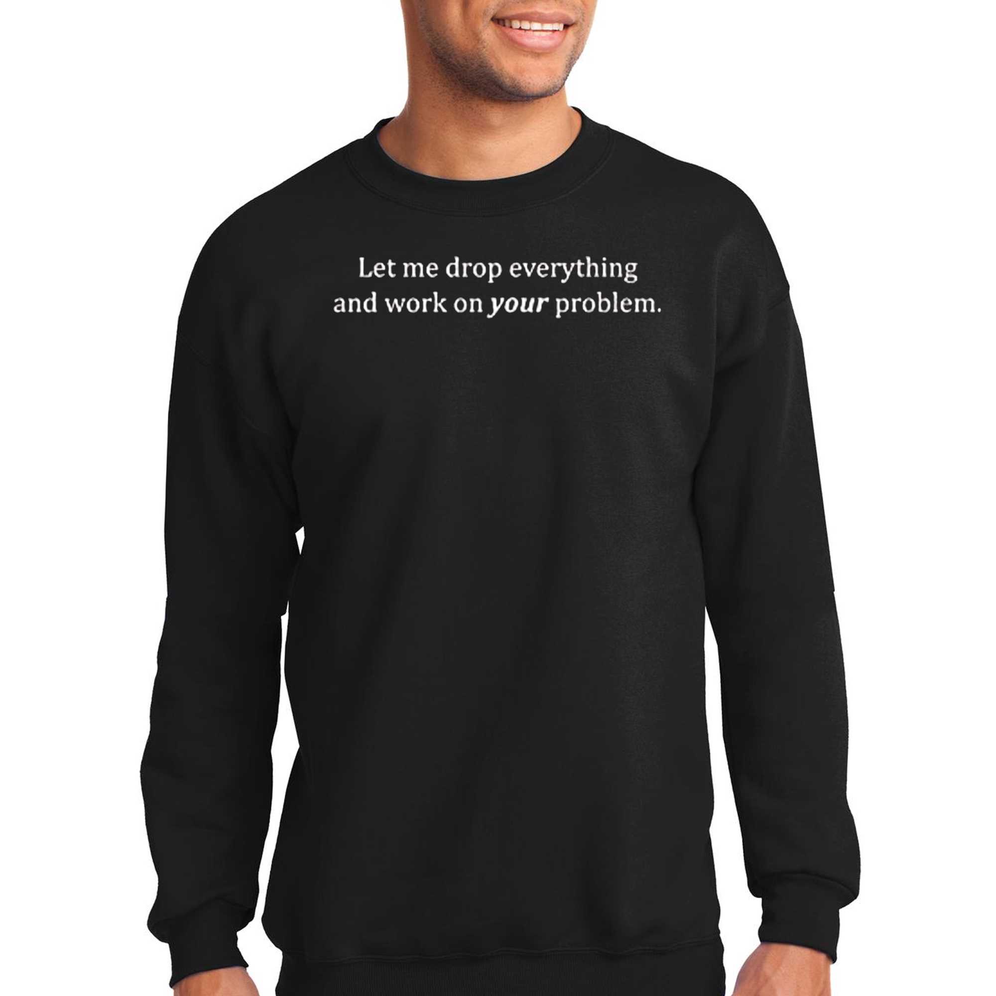 Let Me Drop Everything And Work On Your Problem T-shirt 