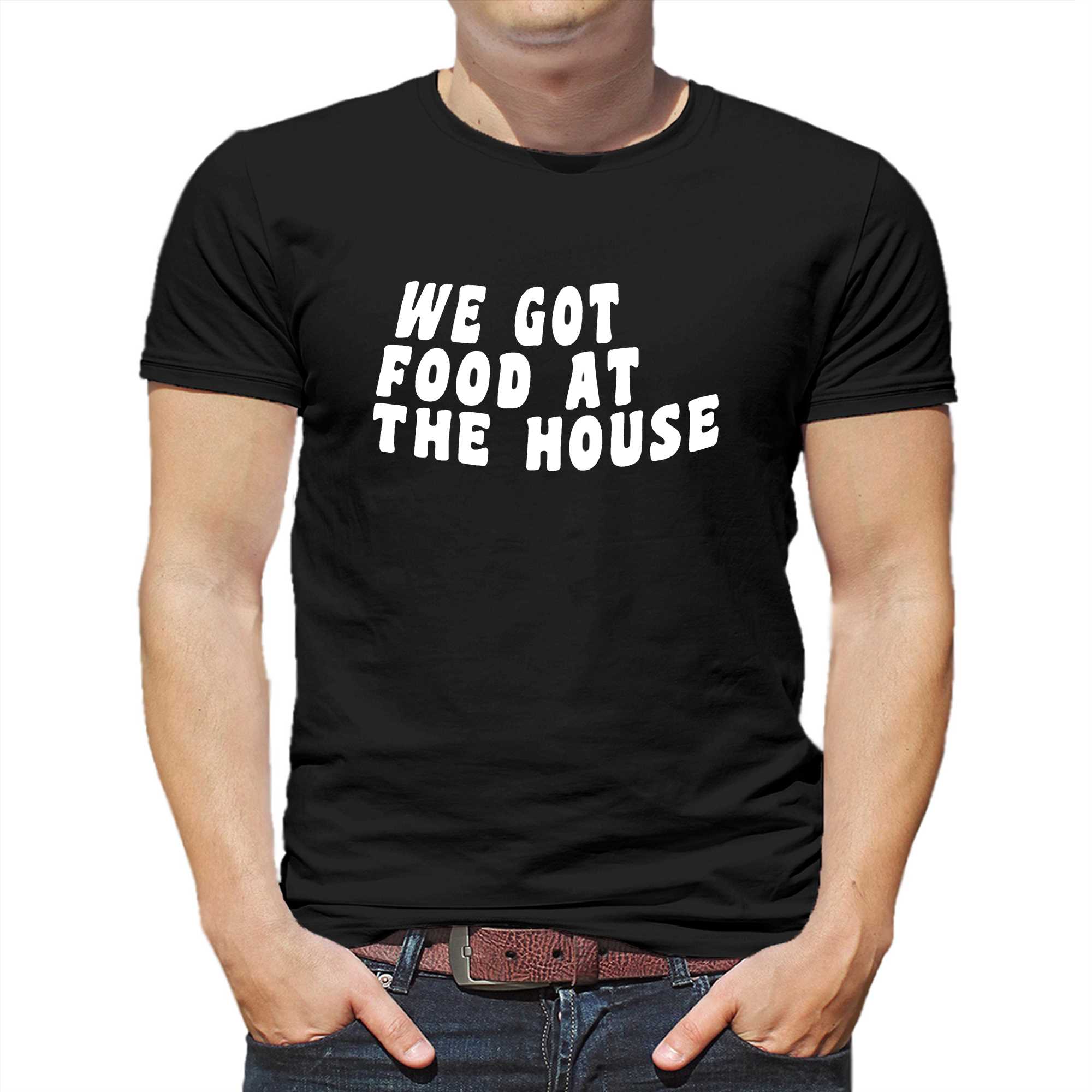 we got food at the house t shirt 1 1