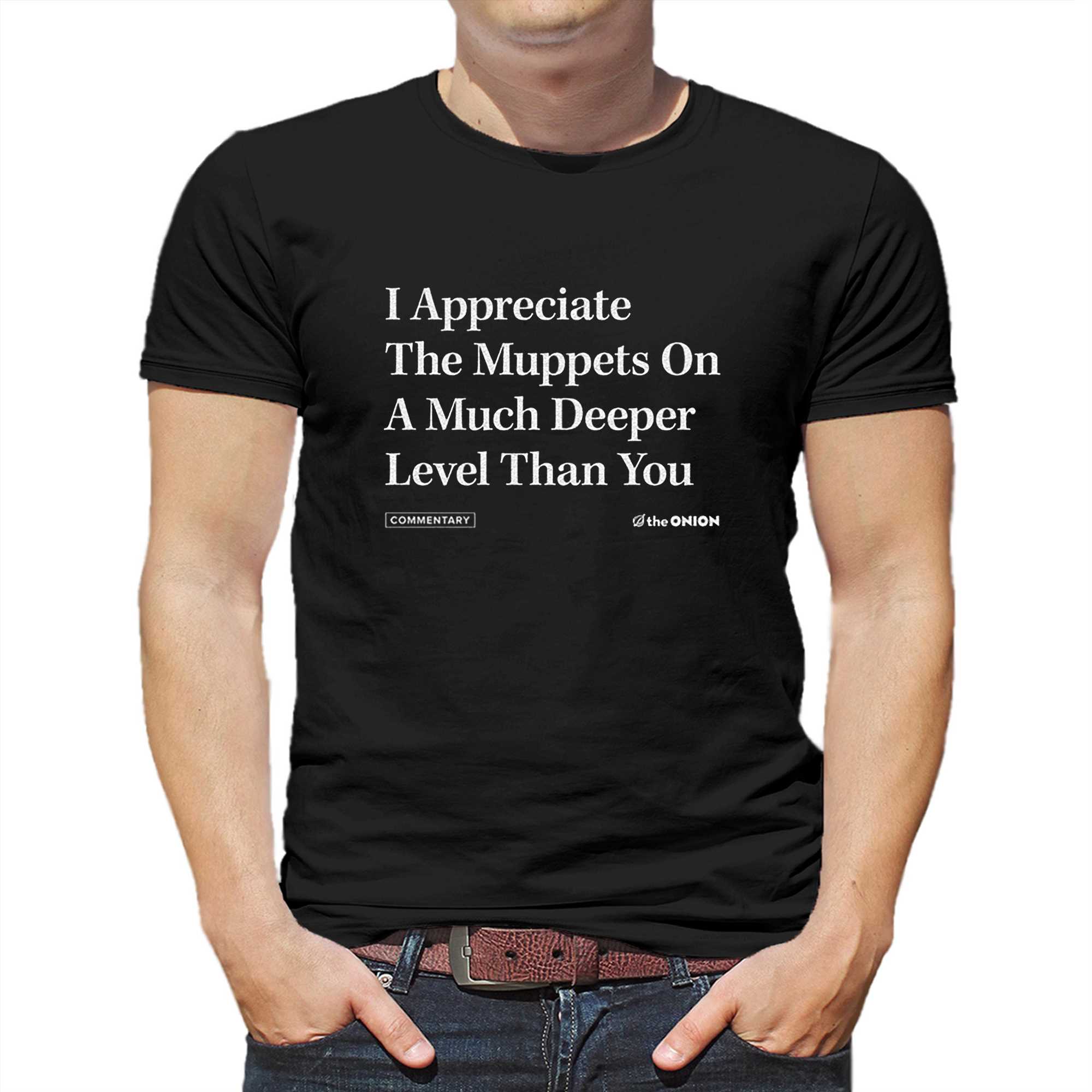 i appreciate the muppets on a much deeper lever than you t shirt 1 1