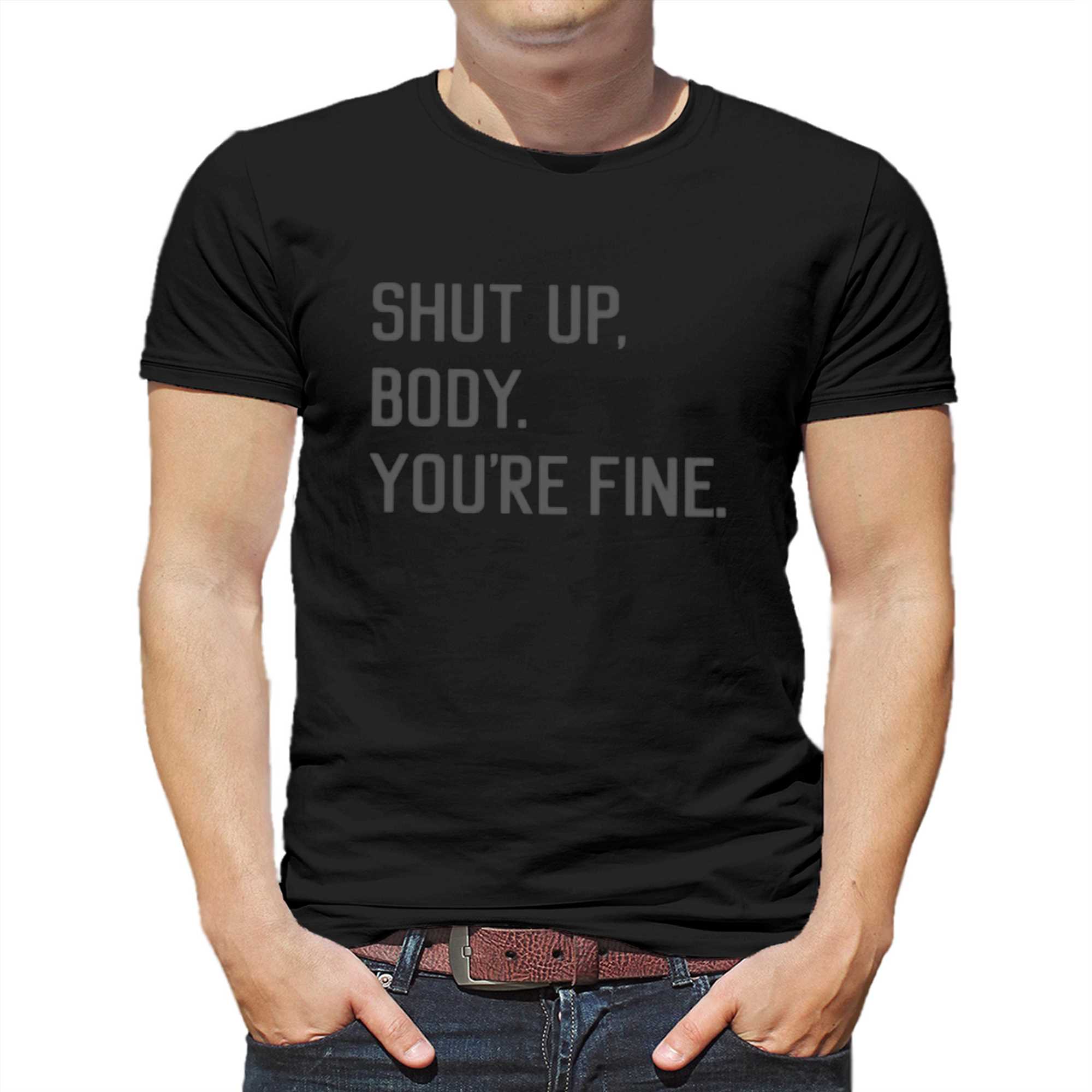 shut up body youre fine shirt 1 1