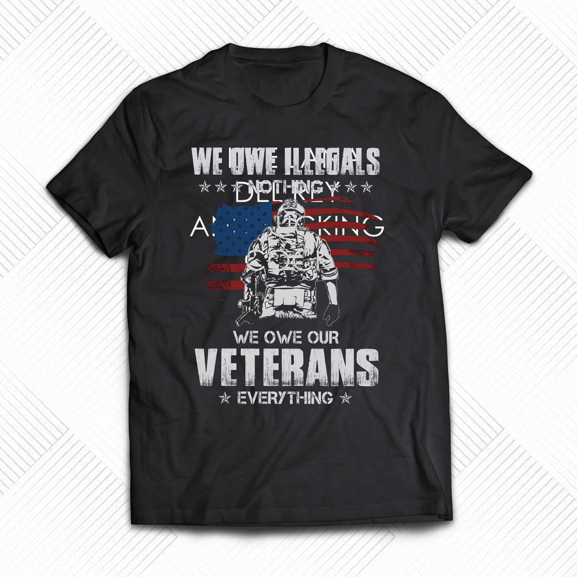we owe illegals nothing we owe our veterans everything t shirt 1