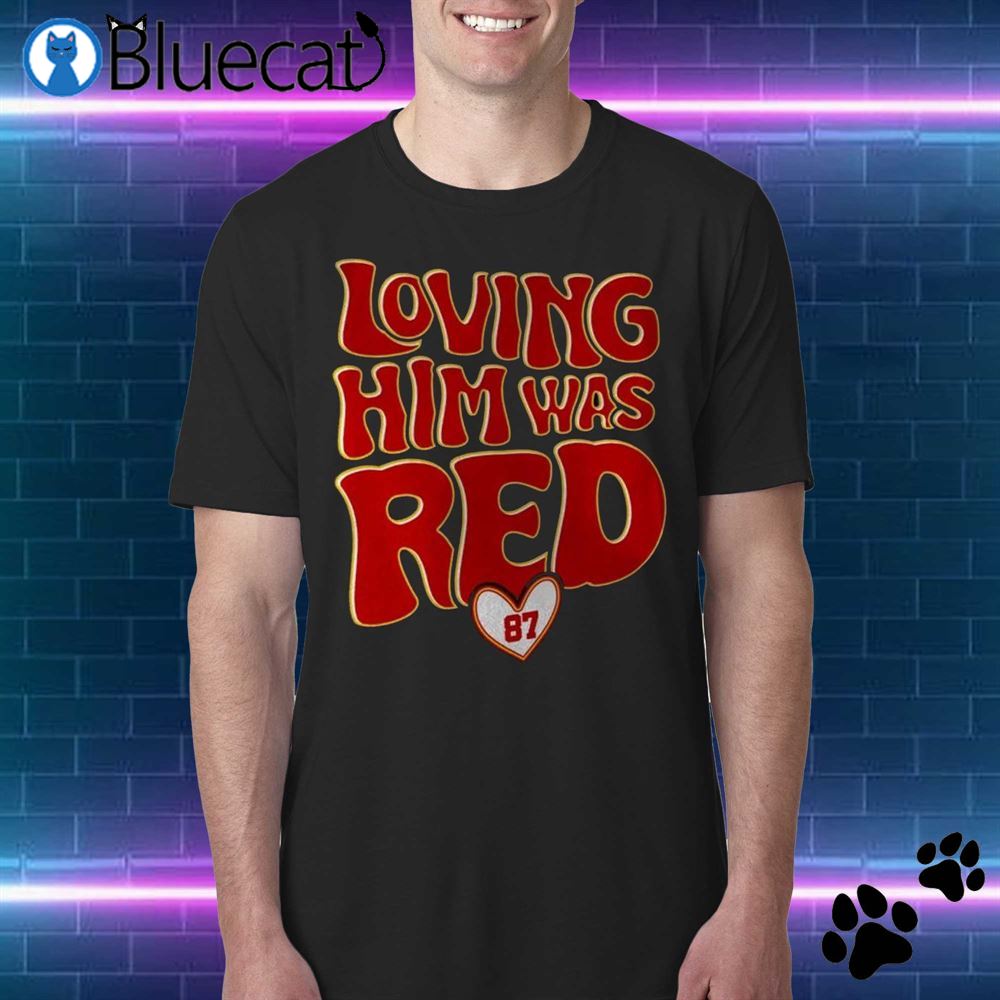 Loving him was red 87 Travis Kelce Kansas City Chiefs shirt, hoodie,  sweater and v-neck t-shirt