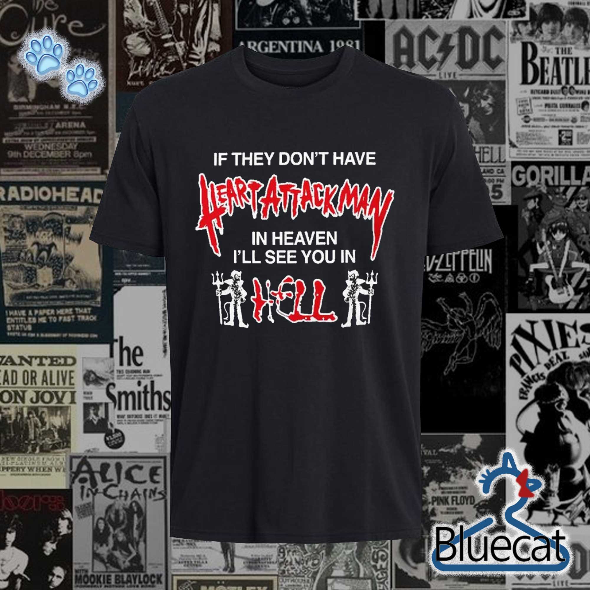 if they dont have heart attack man in heaven ill see you in i hell t shirt 1