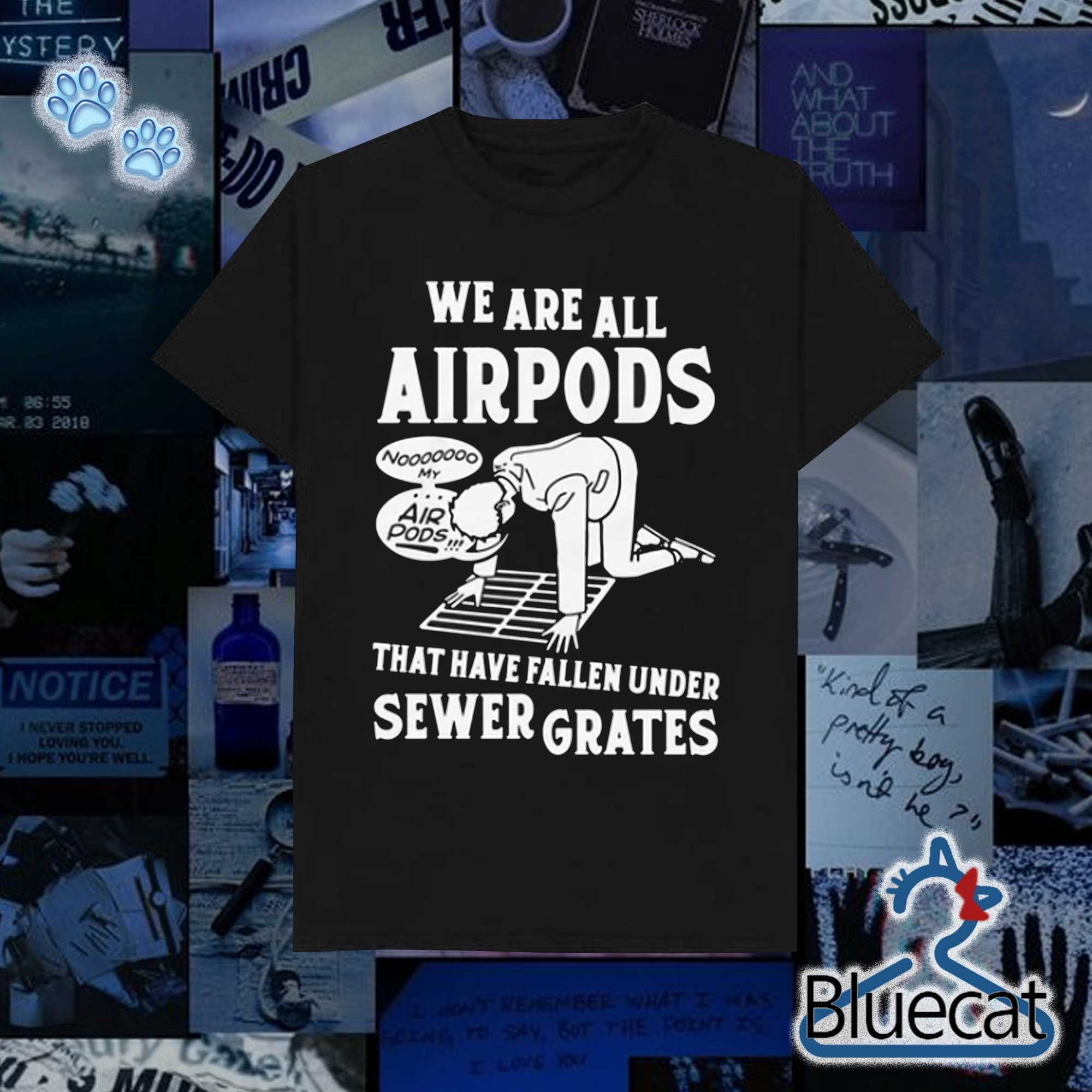 we are all airpods that have fallen under sewer grates t shirt 1 1