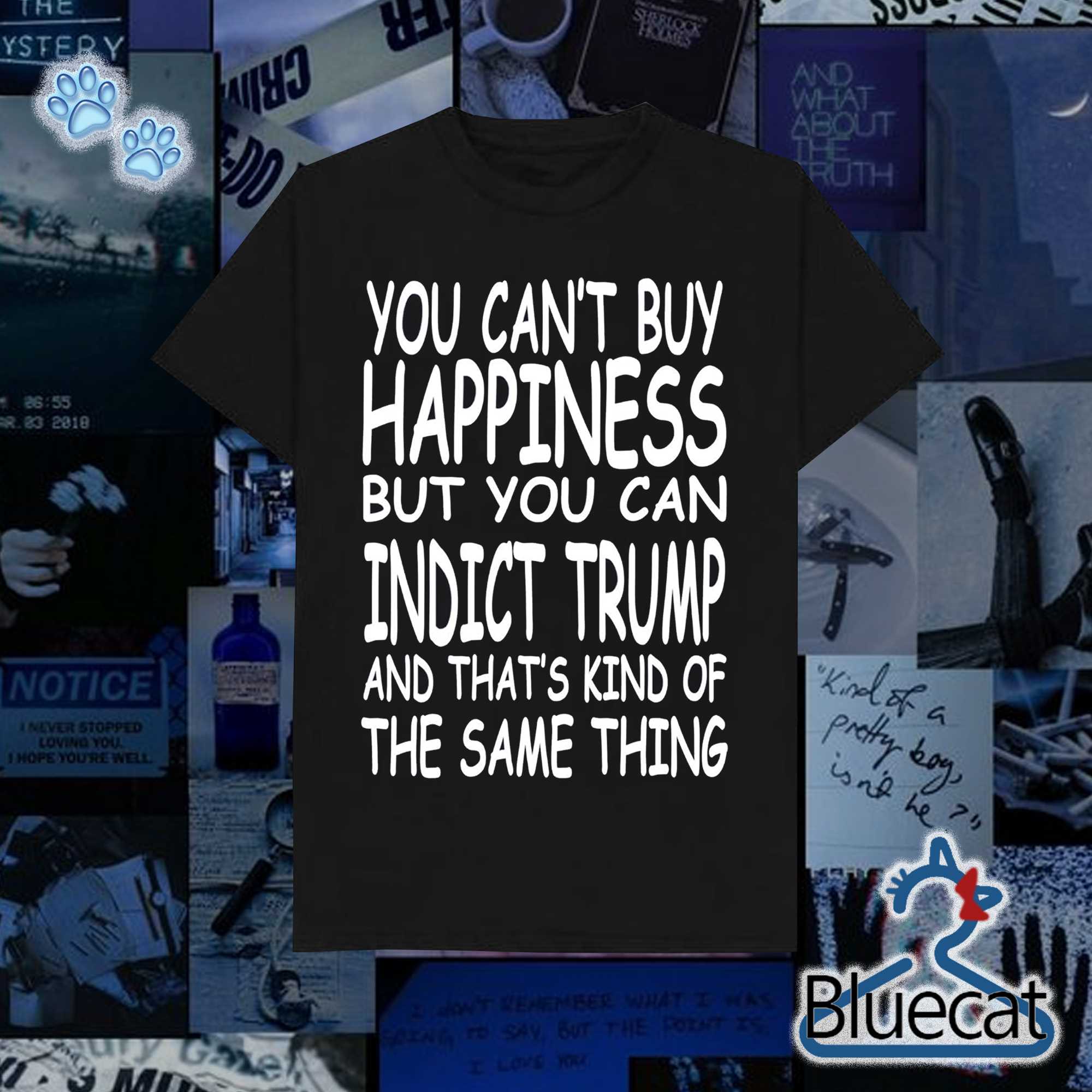 you cant buy happiness but you can convict trump and thats kind of the same thing t shirt 1 1