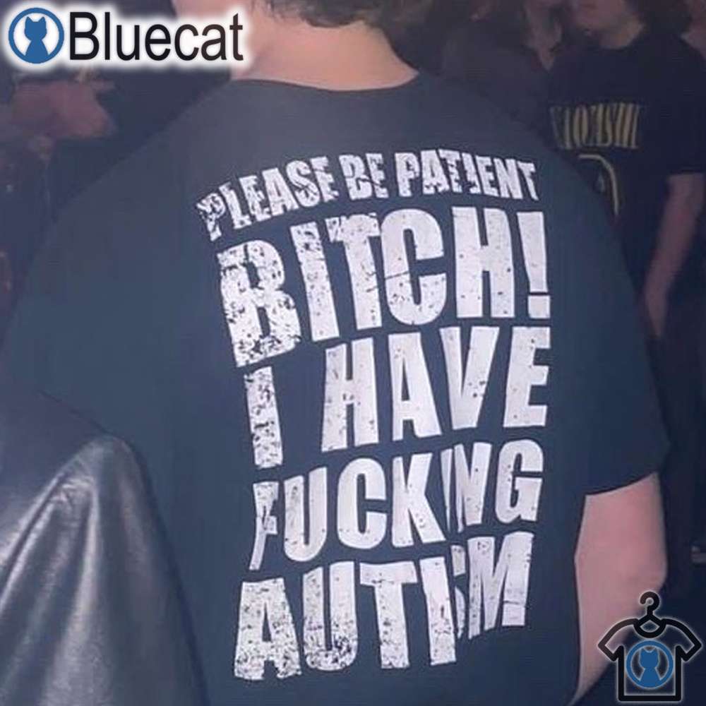 please be patient bitch i have fucking autism t shirt 1