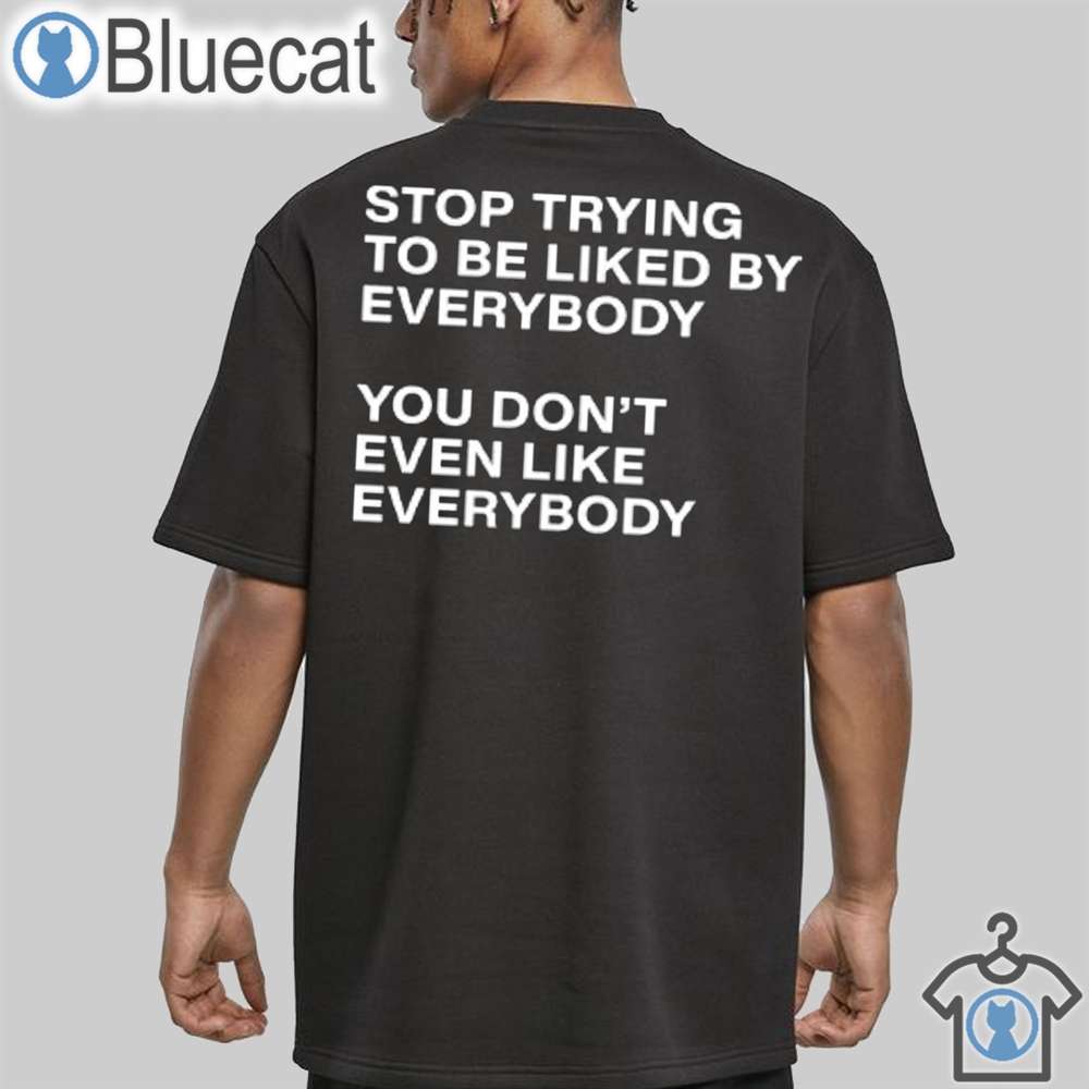 stop trying to be liked by everybody you dont even like everybody unisex t shirt 1